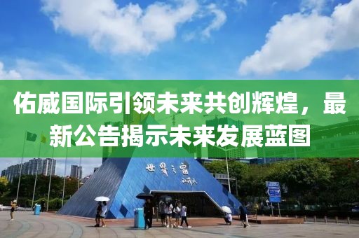 佑威国际引领未来共创辉煌，最新公告揭示未来发展蓝图