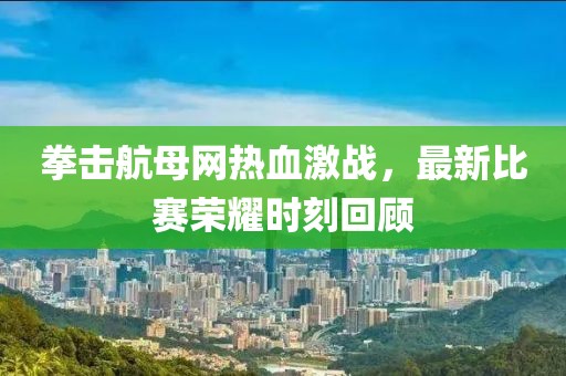 拳击航母网热血激战，最新比赛荣耀时刻回顾