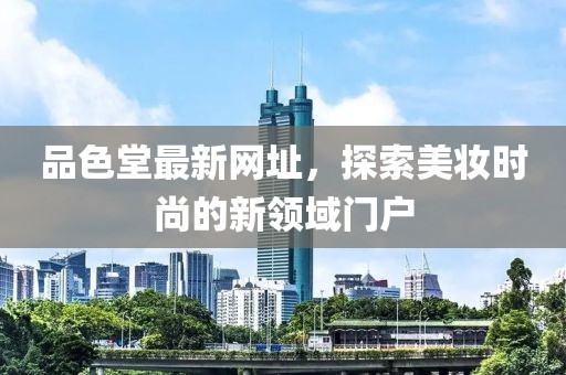 品色堂最新网址，探索美妆时尚的新领域门户