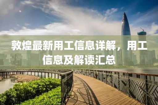 敦煌最新用工信息详解，用工信息及解读汇总