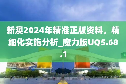 新澳2024年精准正版资料，精细化实施分析_魔力版UQ5.68.1