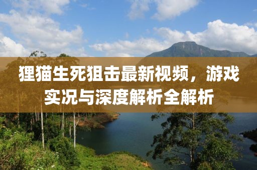 狸猫生死狙击最新视频，游戏实况与深度解析全解析