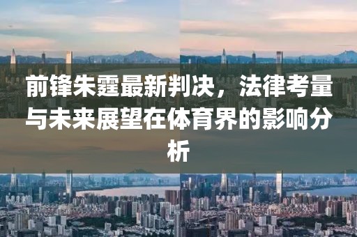 前锋朱霆最新判决，法律考量与未来展望在体育界的影响分析
