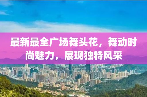最新最全广场舞头花，舞动时尚魅力，展现独特风采