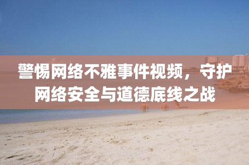 警惕网络不雅事件视频，守护网络安全与道德底线之战