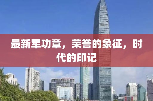 最新军功章，荣誉的象征，时代的印记
