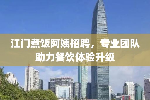 江门煮饭阿姨招聘，专业团队助力餐饮体验升级
