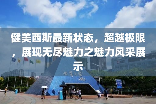健美西斯最新状态，超越极限，展现无尽魅力之魅力风采展示