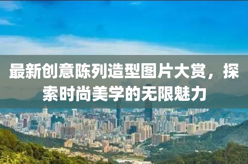 最新创意陈列造型图片大赏，探索时尚美学的无限魅力