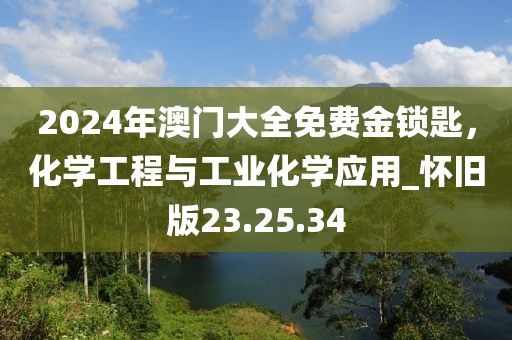 2024年澳门大全免费金锁匙，化学工程与工业化学应用_怀旧版23.25.34