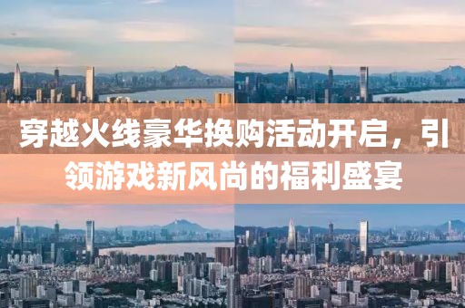 穿越火线豪华换购活动开启，引领游戏新风尚的福利盛宴
