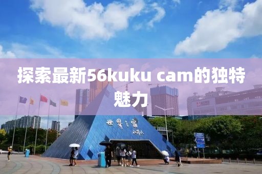 探索最新56kuku cam的独特魅力
