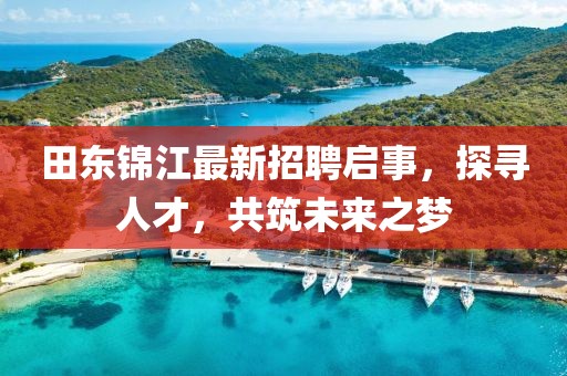 田东锦江最新招聘启事，探寻人才，共筑未来之梦