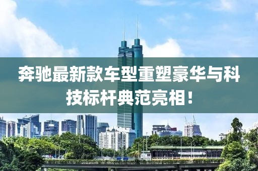 奔驰最新款车型重塑豪华与科技标杆典范亮相！