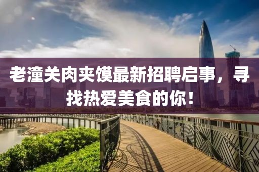 老潼关肉夹馍最新招聘启事，寻找热爱美食的你！