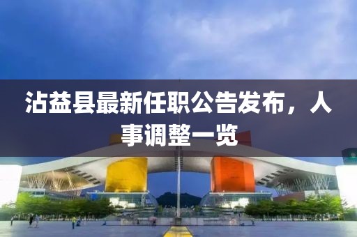 沾益县最新任职公告发布，人事调整一览