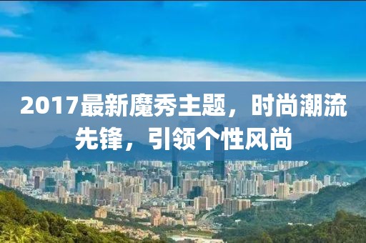 2017最新魔秀主题，时尚潮流先锋，引领个性风尚