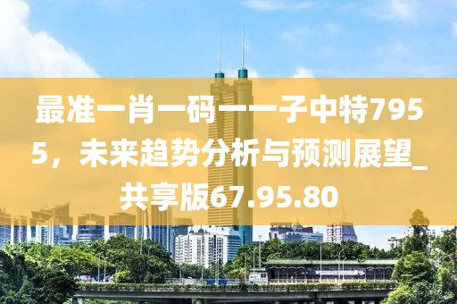 最准一肖一码一一子中特7955，未来趋势分析与预测展望_共享版67.95.80