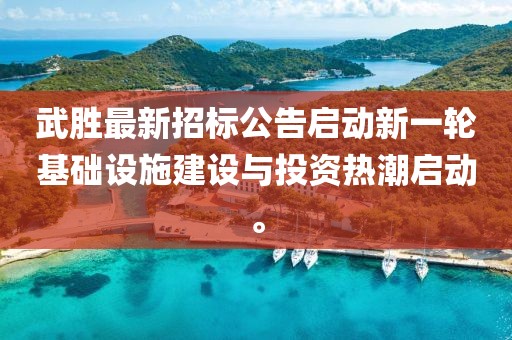 武胜最新招标公告启动新一轮基础设施建设与投资热潮启动。