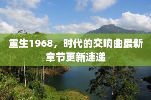 重生1968，时代的交响曲最新章节更新速递