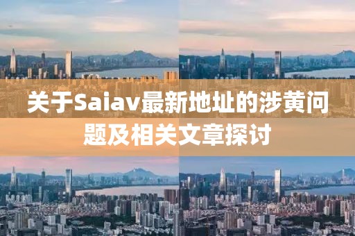 关于Saiav最新地址的涉黄问题及相关文章探讨