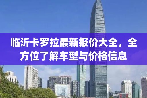 临沂卡罗拉最新报价大全，全方位了解车型与价格信息