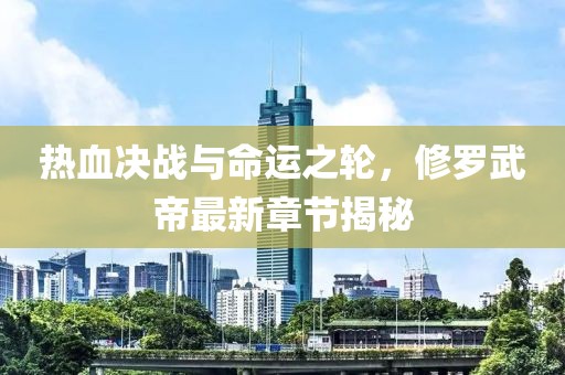热血决战与命运之轮，修罗武帝最新章节揭秘