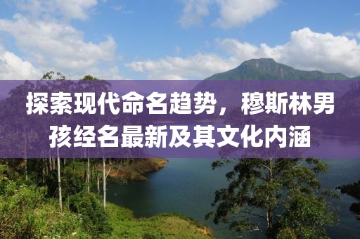 探索现代命名趋势，穆斯林男孩经名最新及其文化内涵