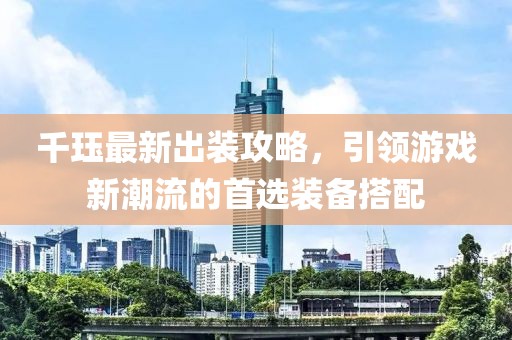 千珏最新出装攻略，引领游戏新潮流的首选装备搭配