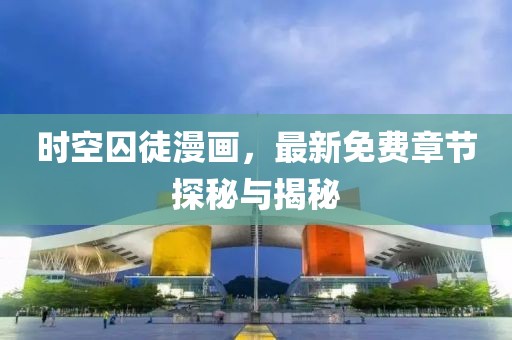 时空囚徒漫画，最新免费章节探秘与揭秘