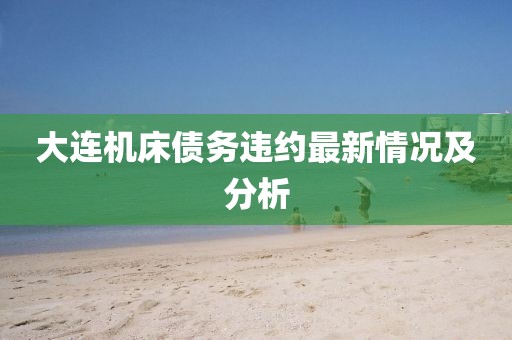 大连机床债务违约最新情况及分析