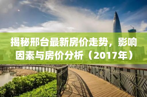 揭秘邢台最新房价走势，影响因素与房价分析（2017年）