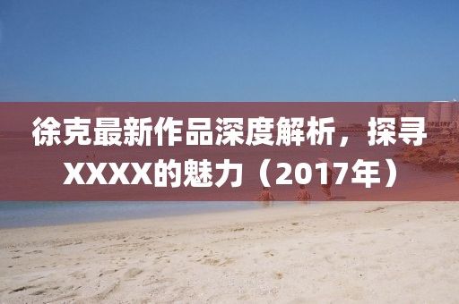 徐克最新作品深度解析，探寻XXXX的魅力（2017年）