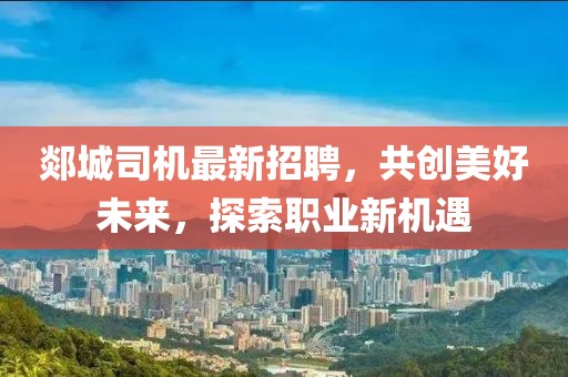 郯城司机最新招聘，共创美好未来，探索职业新机遇