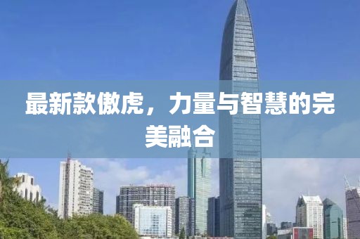 最新款傲虎，力量与智慧的完美融合