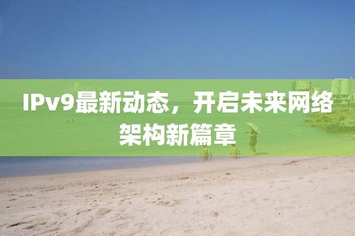 IPv9最新动态，开启未来网络架构新篇章
