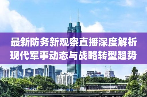 最新防务新观察直播深度解析现代军事动态与战略转型趋势