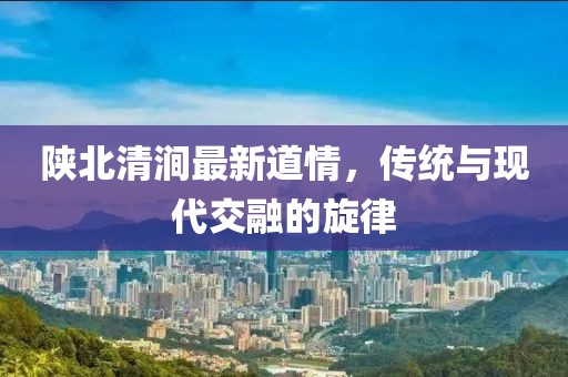 陕北清涧最新道情，传统与现代交融的旋律