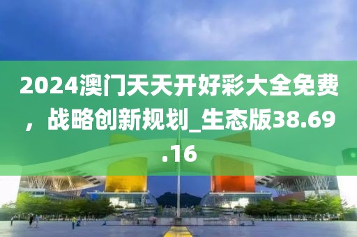 2024澳门天天开好彩大全免费，战略创新规划_生态版38.69.16
