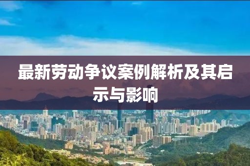 最新劳动争议案例解析及其启示与影响