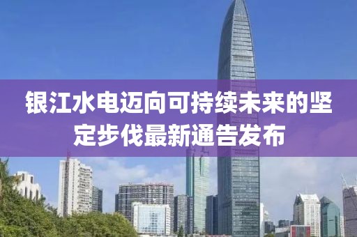 银江水电迈向可持续未来的坚定步伐最新通告发布