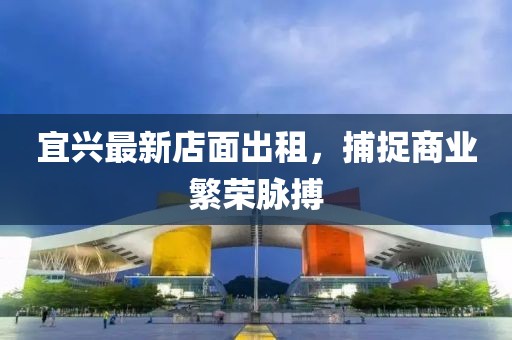 宜兴最新店面出租，捕捉商业繁荣脉搏