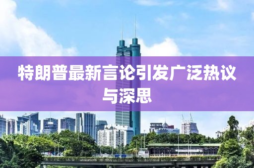 特朗普最新言论引发广泛热议与深思