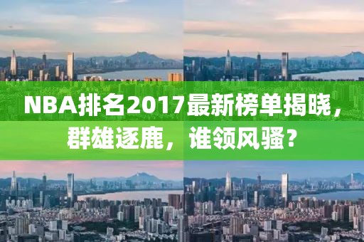 NBA排名2017最新榜单揭晓，群雄逐鹿，谁领风骚？