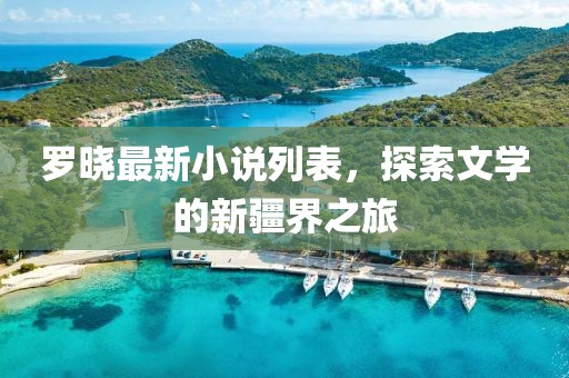 罗晓最新小说列表，探索文学的新疆界之旅