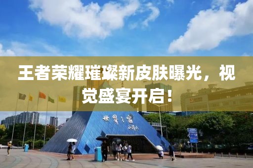 王者荣耀璀璨新皮肤曝光，视觉盛宴开启！