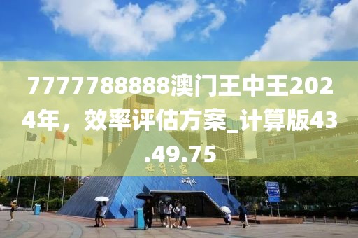 7777788888澳门王中王2024年，效率评估方案_计算版43.49.75