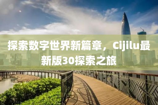 探索数字世界新篇章，Cijilu最新版30探索之旅