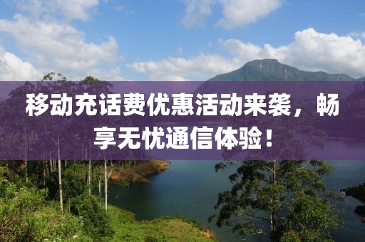 移动充话费优惠活动来袭，畅享无忧通信体验！