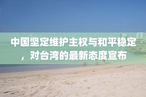 中国坚定维护主权与和平稳定，对台湾的最新态度宣布